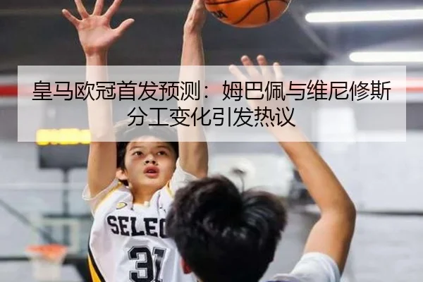 皇马欧冠首发预测：姆巴佩与维尼修斯分工变化引发热议