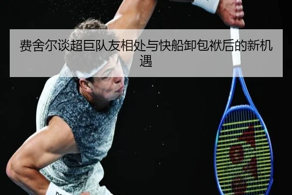 费舍尔谈超巨队友相处与快船卸包袱后的新机遇