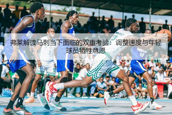弗莱解读马刺当下面临的双重考验：调整速度与年轻球员牺牲意愿
